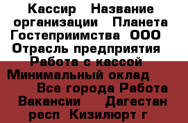 Кассир › Название организации ­ Планета Гостеприимства, ООО › Отрасль предприятия ­ Работа с кассой › Минимальный оклад ­ 15 000 - Все города Работа » Вакансии   . Дагестан респ.,Кизилюрт г.